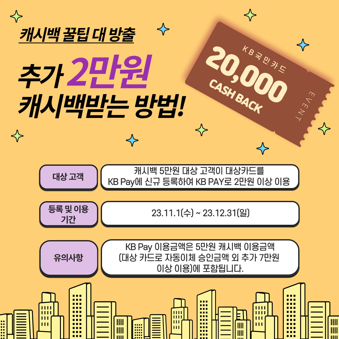 캐시백 꿀팁 대 방출 추가 2만원 캐시백받는 방법! ▣ 대상 고객: 캐시백 5만원 대상 고객이 대상카드를 KB Pay에 신규 등록하여 KB PAY로 2만원 이상 이용 ▣ 등록 및 이용 기간: 23.11.1(수) ~ 23.12.31(일) ▣ 유의사항: KB Pay 이용금액은 5만원 캐시백 이용금액 (대상 카드로 자동이체 승인금액 외 추가 7만원 이상 이용)에 포함됩니다.