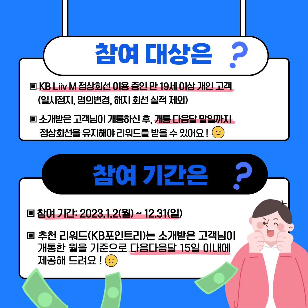 참여 대상은 ? ▣ KB Liiv M 정상회선 이용 중인 만 19세 이상 개인 고객 (일시정지, 명의변경, 해지 회선 실적 제외) ▣ 소개받은 고객님이 개통하신 후, 개통 다음달 마일까지 정상회선을 유지해야 리워드를 받을 수 있어요! 참여 기간은 ? ▣ 참여 기간: 2023.1.2(월) ~ 12.31(일) ▣ 추천 리워드(KB포인트리)는 소개받은 고객님이 개통한 월을 기준으로 다음다음달 15일 이내에 제공해 드려요 !