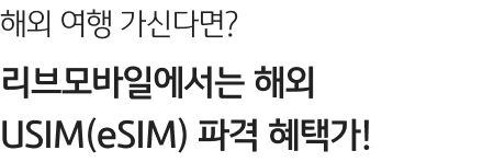 해외 여행 가신다면? 리브모바일에서는 해외 USIM(eSIM) 파격 혜택가!