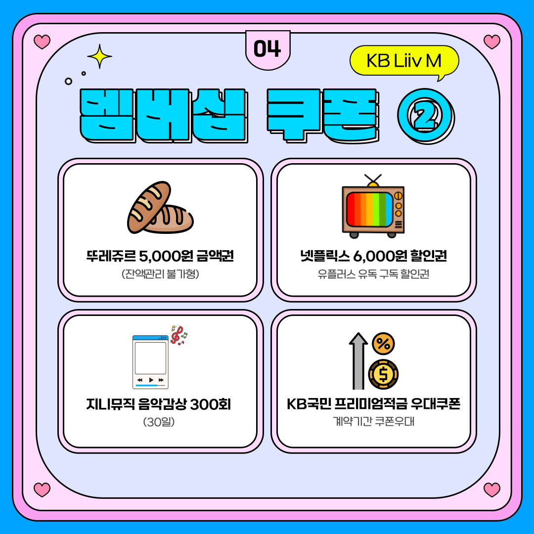 멤버십 쿠폰 ② 뚜레쥬르 5,000원 금액권 (잔액관리 불가형) 넷플릭스 6,000원 할인권: 유플러스 유독 구독 할인권 지니뮤직 음악감상 300회 (30일) KB국민 프리미엄적금 우대쿠폰: 계약기간 쿠폰우대