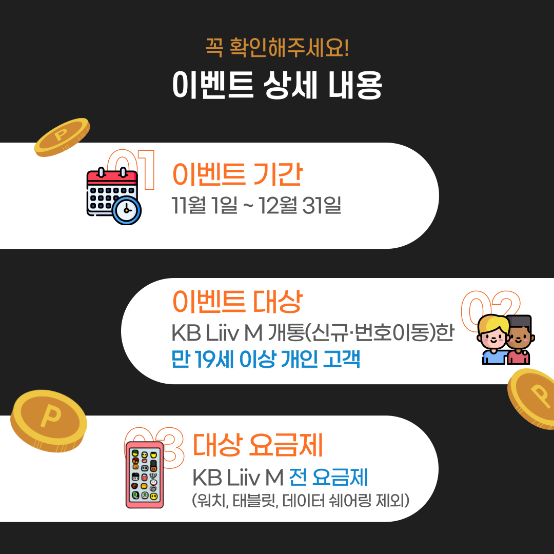 제목: 꼭 확인해주세요! 이벤트 상세내용 ①	이벤트 기간 : 11월 1일 ~ 12월 31일 ②	이벤트 대상 : KB Liiv M개통(신규,번호이동)한 만 19세 이상 개인고객 ③	대상 요금제 : KB Liiv M 전 요금제(워치, 태블릿, 데이터 쉐어링 제외)