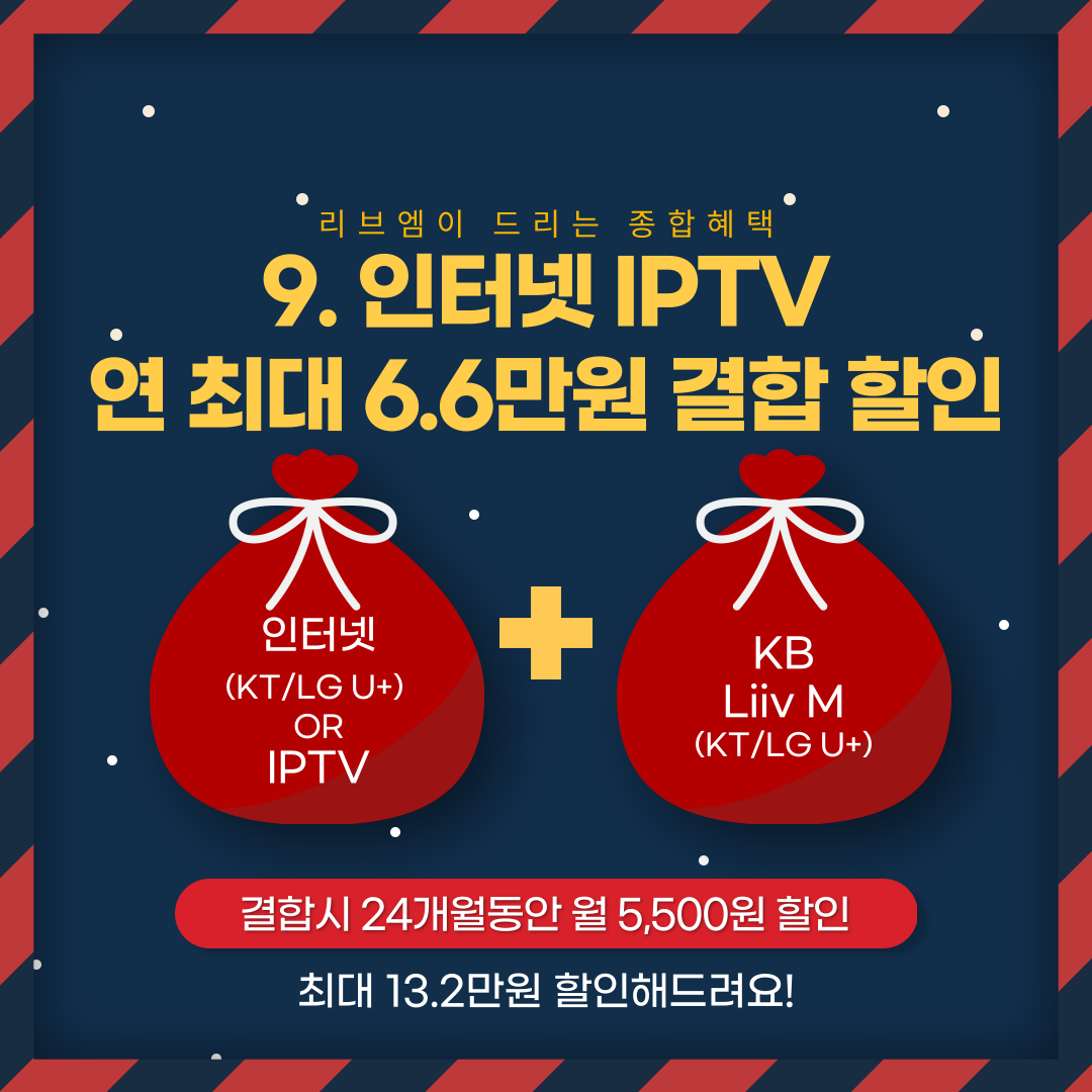 9. 인터넷 IPTV 연 최대 6.6만원 결합 할인 인터넷(KT/LG U+) OR IPTV + KB리브모바일(KT/LG U+) 결합시 24개월동안 월 5,500원 할인 / 최대 13.2만원 할인해드려요!