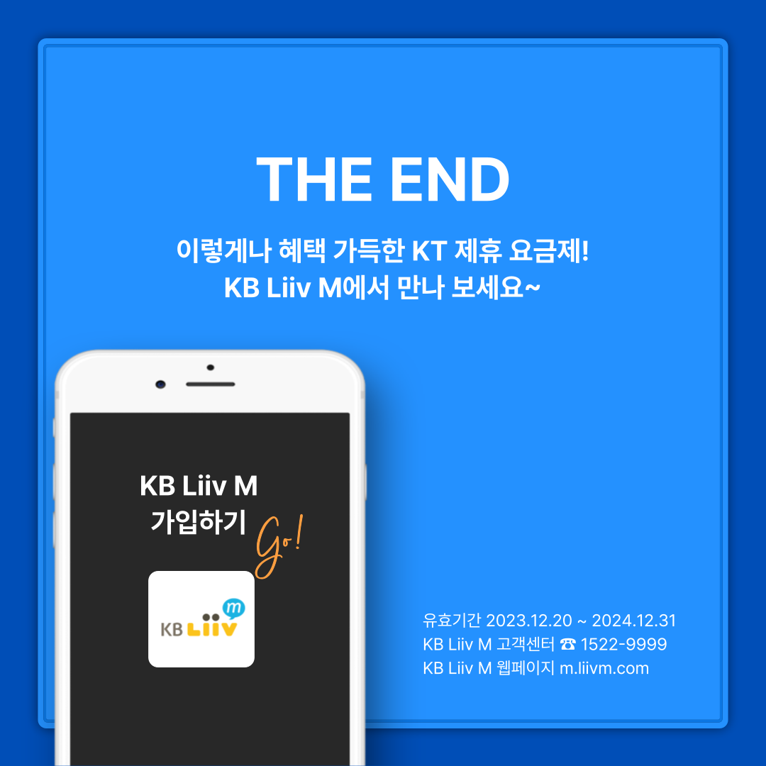 THE END 이렇게나 혜택 가득한 KT 제휴 요금제! KB리브모바일에서 만나보세요~ KB리브모바일 가입하기 GO! 유효기간 2023.12.20 ~ 2024.12.31 KB리브모바일 고객센터 ☎ 1522-9999 KB리브모바일 웹페이지 m.liivm.com