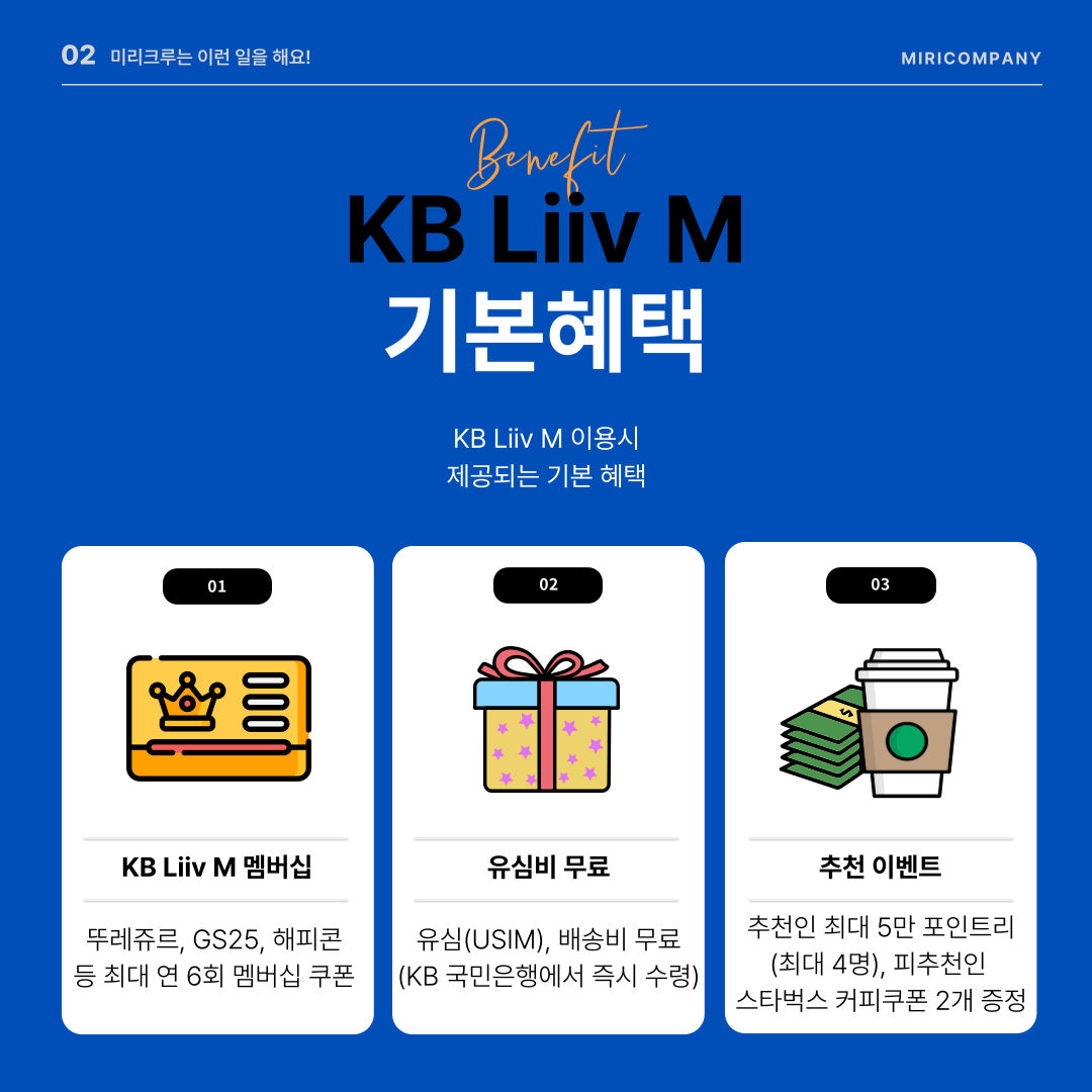 KB리브모바일 기본혜택 KB리브모바일 이용시 제공되는 기본 혜택 01 KB리브모바일 멤버십 / 뚜레쥬르, GS25, 해피콘 등 연 6회 멤버십 쿠폰 02 유심비 무료 / 유심(USIM), 배송비 무료 (KB 국민은행에서 즉시 수령) 03 추천 이벤트 / 추천인 최대 5만 포인트리 (최대 4명), 피추천인 스타벅스 커피쿠폰 2개 증정
