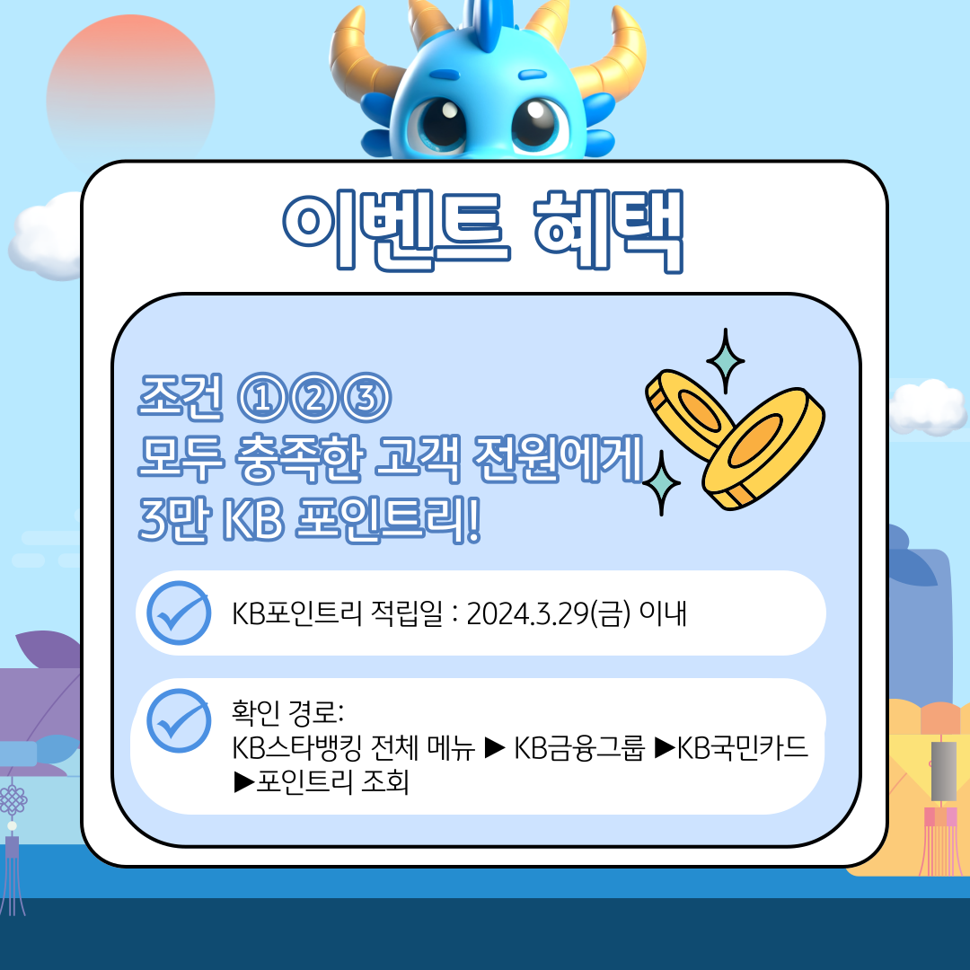 이벤트 혜택 조건 ①②③ 모두 충족한 고객 전원에게 3만 KB 포인트리! KB포인트리 적립일 : 2024.3.29(금) 이내 확인 경로: KB스타뱅킹 전체 메뉴 ▶ KB금융그룹 ▶ KB국민카드 ▶ 포인트리 조회