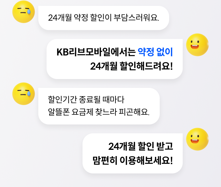 Q. 24개월 약정 할인이 부담스러워요. A. KB리브모바일에서는 약정 없이 24개월 할인해드려요! Q. 할인기간 종료될 때마다 알뜰폰 요금제 찾느라 피곤해요. A. 24개월 할인 받고 맘편히 이용해보세요!