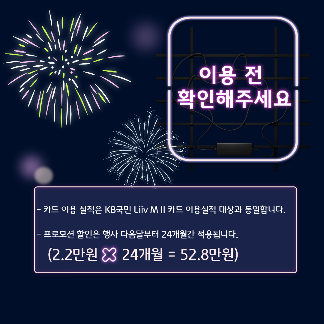 이용 전 확인해주세요 - 카드 이용 실적은 KB국민 Liiv M II 카드 이용실적 대상과 동일합니다. - 프로모션 할인은 행사 다음달부터 24개월간 적용됩니다. (2.2만원 X 24개월 = 52.8만원)