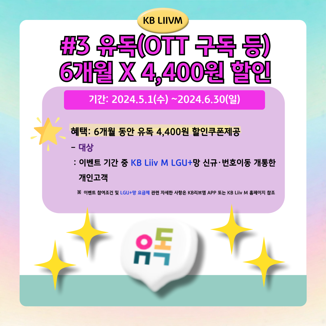 KB LIIVM / #3 유독 (OTT 구독 등) 6개월 X 4,400원 할인 / 기간: 2024.5.1(수)~2024.6.30(일) / 혜택: 6개월 동안 유독 4,400원 할인쿠폰제공 / - 대상: 이벤트 기간 중 KB Liiv M LGU+망 신규·번호이동 개통한 개인고객 ※ 이벤트 참여조건 및 LGU+망 요금제 관련 자세한 사항은 KB리브엠 APP 또는 KB Liiv M 홈페이지 참조