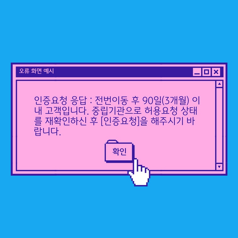 오류화면 예시) 인증요청 응답 : 전법이동 후 90일(3개월) 이내 고객입니다. 중립기관으로 허용요청 상태를 확인하신 후 [인증요청]을 해주시기 바랍니다. 확인