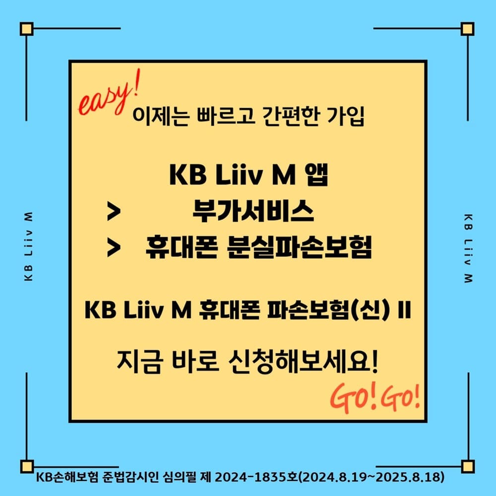 easy 이제는 빠르고 간편한 가입 / KB Liiv M 앱 > 부가서비스 > 휴대폰 분실파손보험 > KB Liiv M 휴대폰 파손보험(신) II / 지금 바로 신청해보세요! Go! Go! / KB Liiv M / KB Liiv M / KB손해보험 준법감시인 심의필 제 2024-1835호(2024.8.19~2025.8.18)