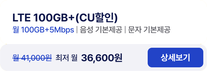 LTE 100GB+(CU할인) 월 100GB+5Mbps / 음성 기본제공 / 문자 기본제공 월 41,000원 최저 월 36,600원 상세보기