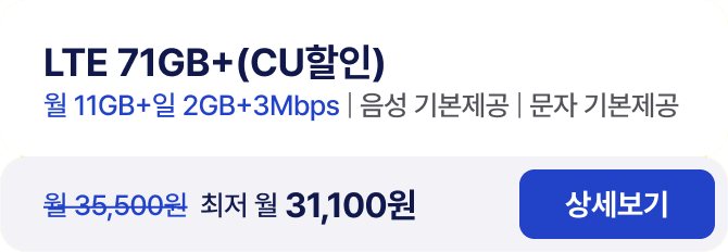 LTE 71GB+(CU할인) 월 11GB+일2GB+3mbps / 음성 기본제공 / 문자 기본제공 월 35,500원 최저 월 31,100원 상세보기