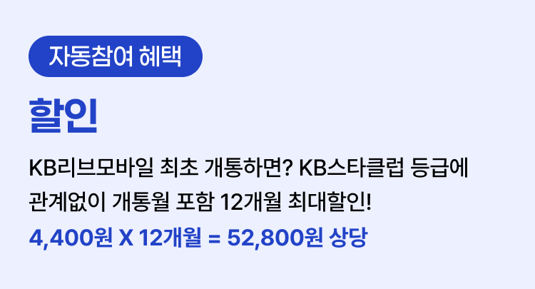 [자동참여 혜택]  ① 할인 KB리브모바일 최초 개통하면? KB스타클럽 등급에 관계없이 개통월 포함 12개월 최대할인! 4,400원 X 12개월 = 52,800원 상당