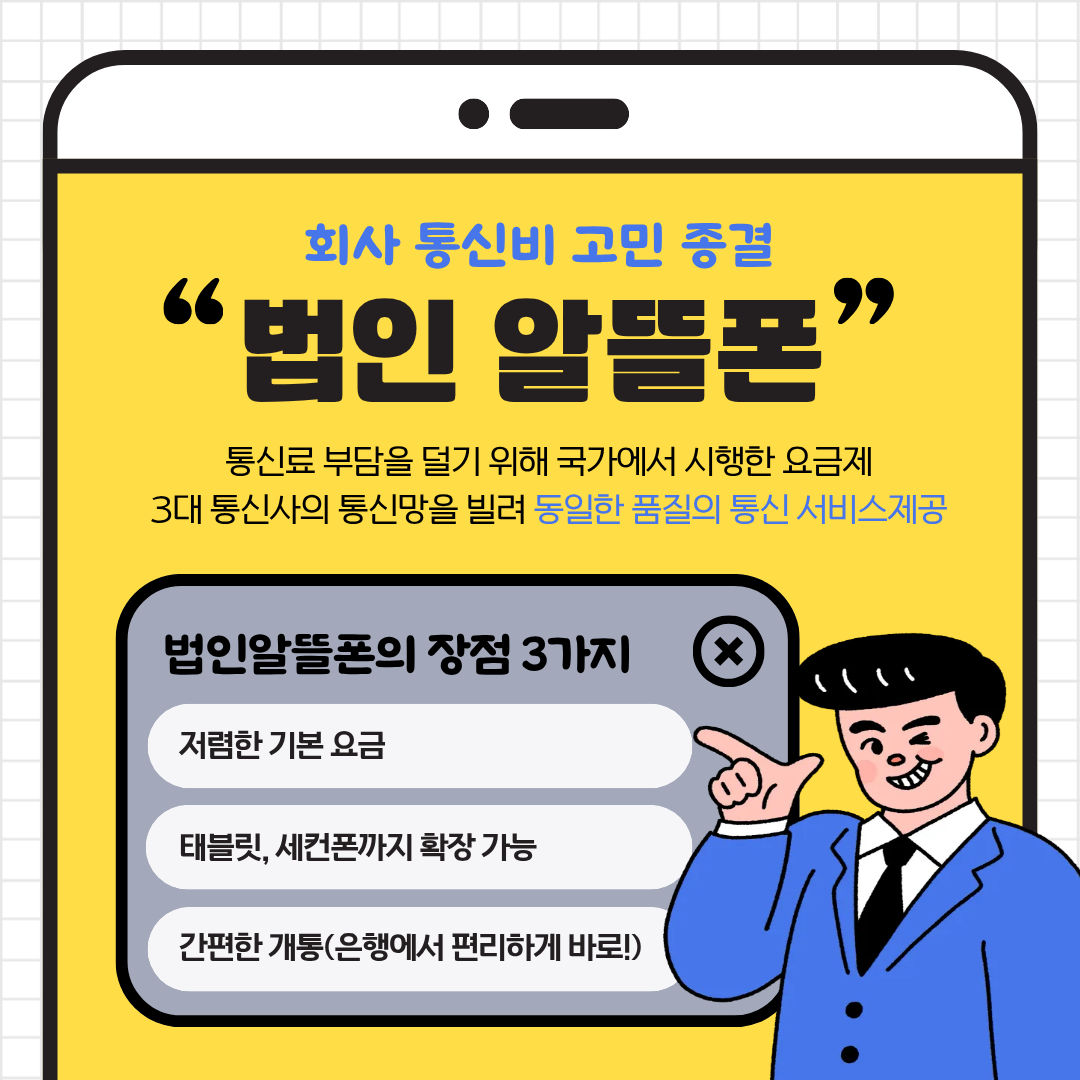 회사 통신비 고민 종결 [법인 알뜰폰] - 통신료 부담을 덜기 위해 국가에서 시행한 요금제. 3대 통신사의 통신망을 빌려 동일한 품질의 통신 서비스제공! 법인 알뜰폰의 장점 3가지 1.저렴한 기본요금 2. 태블릿, 세컨폰까지 확장 가능 3. 간편한 개통(은행에서 편리하게 바로!)